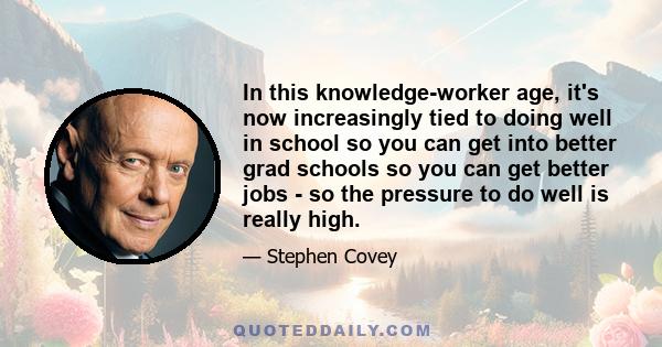 In this knowledge-worker age, it's now increasingly tied to doing well in school so you can get into better grad schools so you can get better jobs - so the pressure to do well is really high.