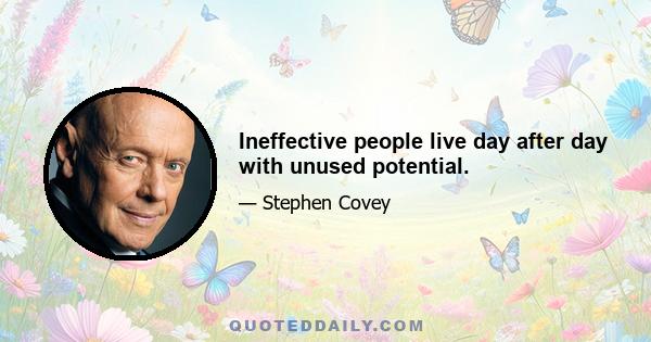 Ineffective people live day after day with unused potential.