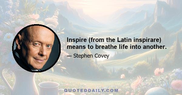 Inspire (from the Latin inspirare) means to breathe life into another.