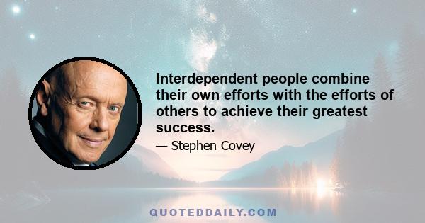 Interdependent people combine their own efforts with the efforts of others to achieve their greatest success.