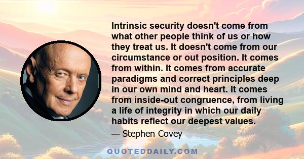 Intrinsic security doesn't come from what other people think of us or how they treat us. It doesn't come from our circumstance or out position. It comes from within. It comes from accurate paradigms and correct