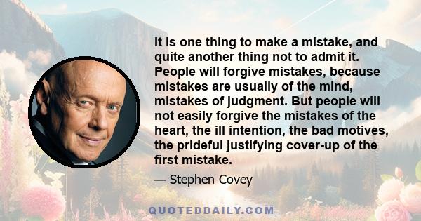 It is one thing to make a mistake, and quite another thing not to admit it. People will forgive mistakes, because mistakes are usually of the mind, mistakes of judgment. But people will not easily forgive the mistakes