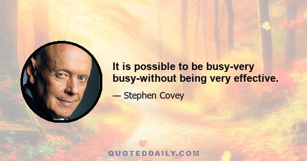 It is possible to be busy-very busy-without being very effective.