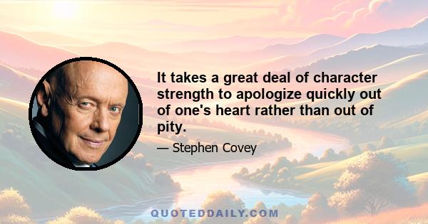 It takes a great deal of character strength to apologize quickly out of one's heart rather than out of pity. A person must possess himself and have a deep sense of security in fundamental principles and values in order