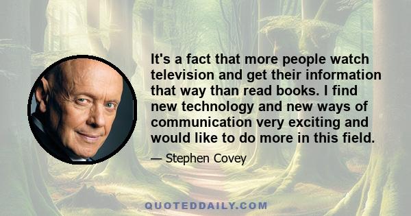 It's a fact that more people watch television and get their information that way than read books. I find new technology and new ways of communication very exciting and would like to do more in this field.