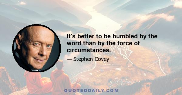 It's better to be humbled by the word than by the force of circumstances.