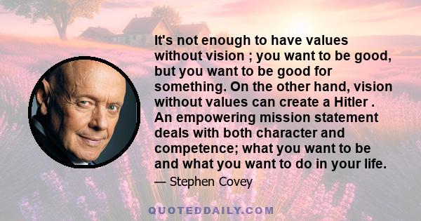 It's not enough to have values without vision ; you want to be good, but you want to be good for something. On the other hand, vision without values can create a Hitler . An empowering mission statement deals with both