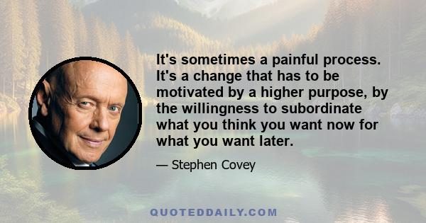 It's sometimes a painful process. It's a change that has to be motivated by a higher purpose, by the willingness to subordinate what you think you want now for what you want later.