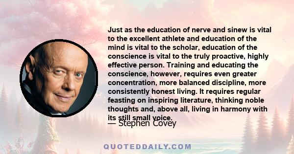 Just as the education of nerve and sinew is vital to the excellent athlete and education of the mind is vital to the scholar, education of the conscience is vital to the truly proactive, highly effective person.