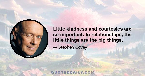 Little kindness and courtesies are so important. In relationships, the little things are the big things.