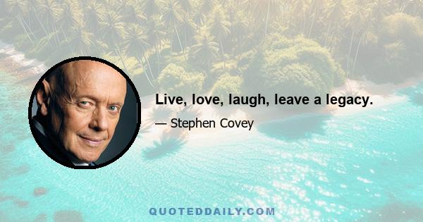 Live, love, laugh, leave a legacy.