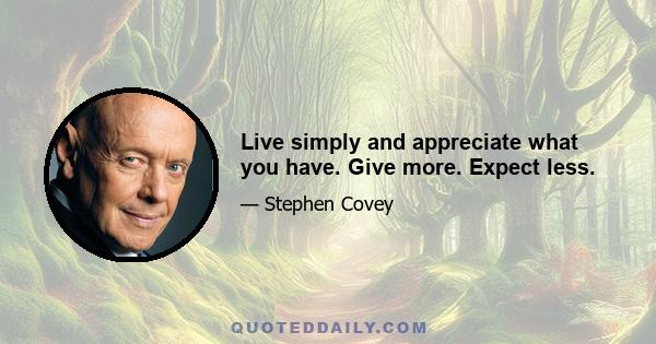 Live simply and appreciate what you have. Give more. Expect less.