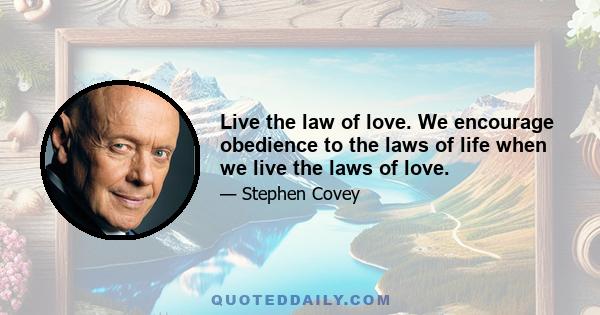 Live the law of love. We encourage obedience to the laws of life when we live the laws of love.