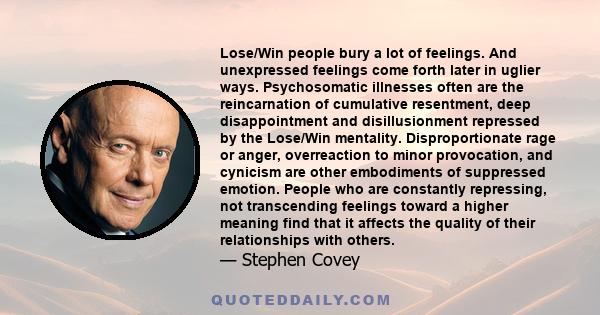 Lose/Win people bury a lot of feelings. And unexpressed feelings come forth later in uglier ways. Psychosomatic illnesses often are the reincarnation of cumulative resentment, deep disappointment and disillusionment