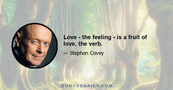 Love - the feeling - is a fruit of love, the verb.