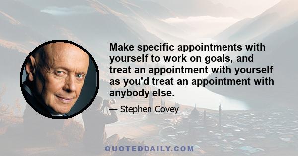 Make specific appointments with yourself to work on goals, and treat an appointment with yourself as you'd treat an appointment with anybody else.