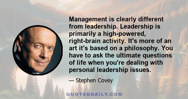 Management is clearly different from leadership. Leadership is primarily a high-powered, right-brain activity. It's more of an art it's based on a philosophy. You have to ask the ultimate questions of life when you're