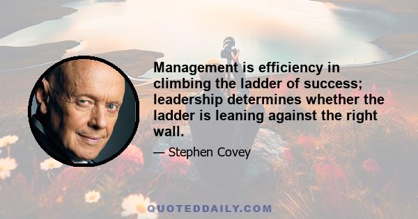 Management is efficiency in climbing the ladder of success; leadership determines whether the ladder is leaning against the right wall.