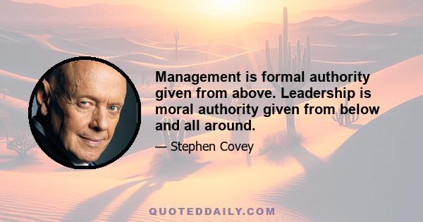 Management is formal authority given from above. Leadership is moral authority given from below and all around.