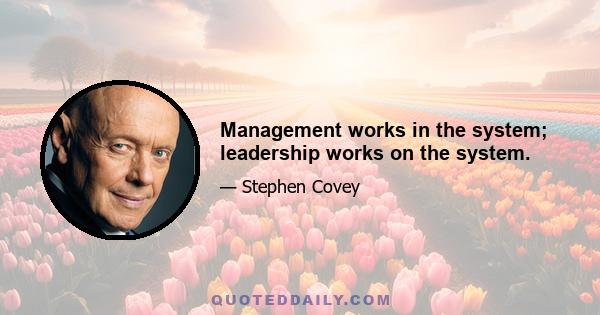 Management works in the system; leadership works on the system.