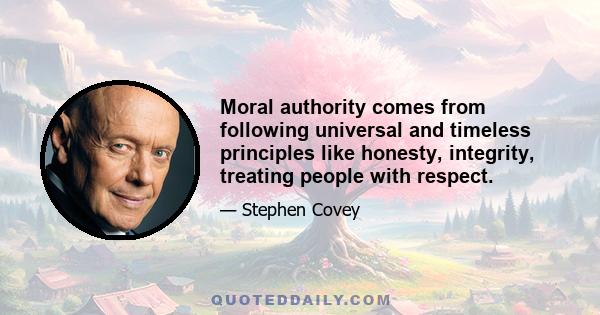 Moral authority comes from following universal and timeless principles like honesty, integrity, treating people with respect.