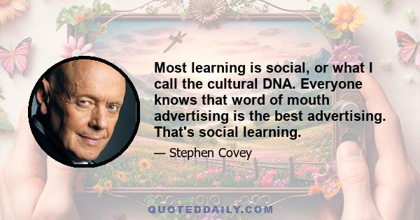 Most learning is social, or what I call the cultural DNA. Everyone knows that word of mouth advertising is the best advertising. That's social learning.