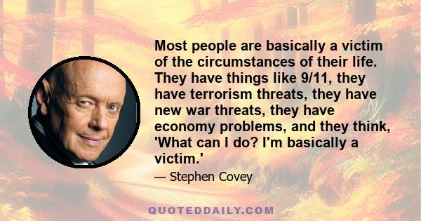 Most people are basically a victim of the circumstances of their life. They have things like 9/11, they have terrorism threats, they have new war threats, they have economy problems, and they think, 'What can I do? I'm