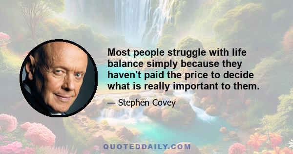 Most people struggle with life balance simply because they haven't paid the price to decide what is really important to them.