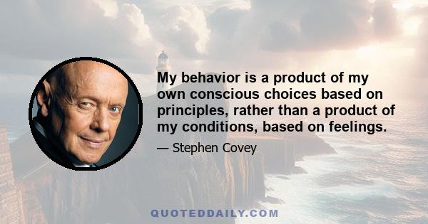 My behavior is a product of my own conscious choices based on principles, rather than a product of my conditions, based on feelings.