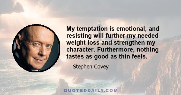 My temptation is emotional, and resisting will further my needed weight loss and strengthen my character. Furthermore, nothing tastes as good as thin feels.