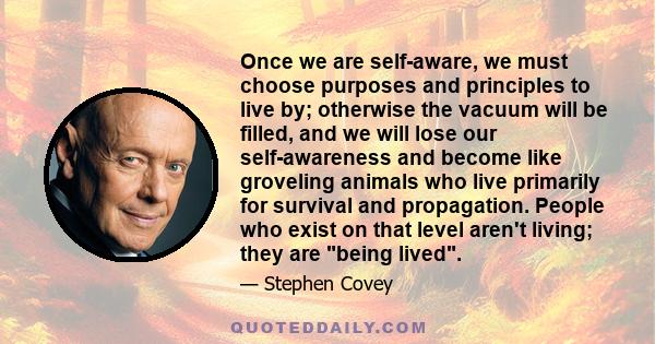 Once we are self-aware, we must choose purposes and principles to live by; otherwise the vacuum will be filled, and we will lose our self-awareness and become like groveling animals who live primarily for survival and