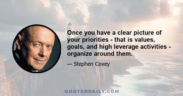 Once you have a clear picture of your priorities - that is values, goals, and high leverage activities - organize around them.