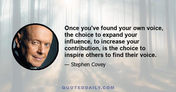 Once you've found your own voice, the choice to expand your influence, to increase your contribution, is the choice to inspire others to find their voice.