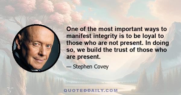 One of the most important ways to manifest integrity is to be loyal to those who are not present. In doing so, we build the trust of those who are present.