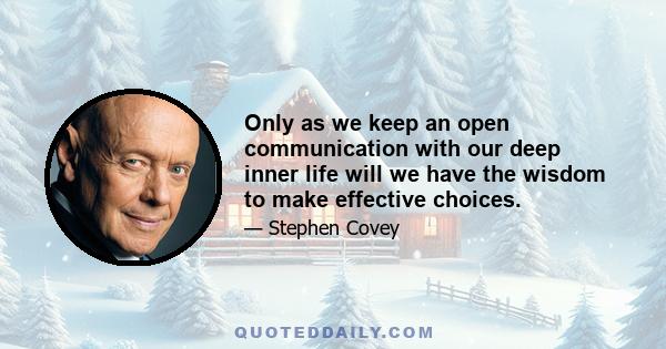 Only as we keep an open communication with our deep inner life will we have the wisdom to make effective choices.