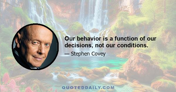 Our behavior is a function of our decisions, not our conditions.