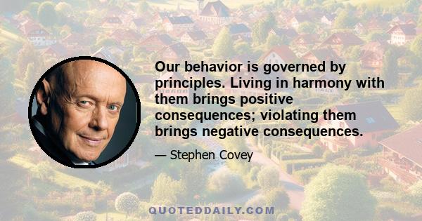 Our behavior is governed by principles. Living in harmony with them brings positive consequences; violating them brings negative consequences.