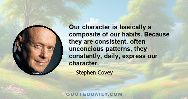 Our character is basically a composite of our habits. Because they are consistent, often unconcious patterns, they constantly, daily, express our character.