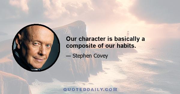 Our character is basically a composite of our habits.