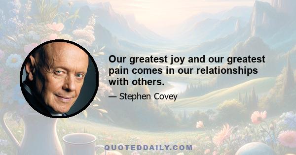 Our greatest joy and our greatest pain comes in our relationships with others.