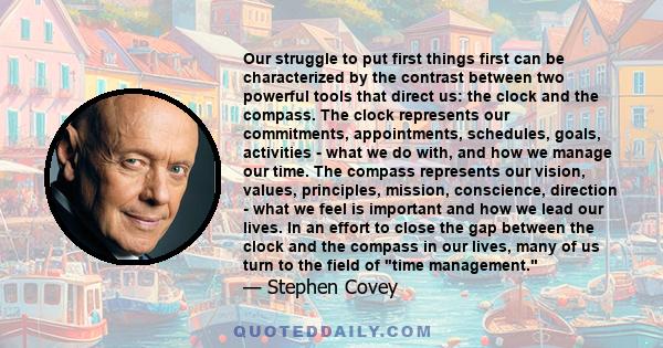 Our struggle to put first things first can be characterized by the contrast between two powerful tools that direct us: the clock and the compass. The clock represents our commitments, appointments, schedules, goals,