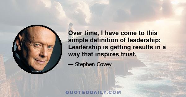 Over time, I have come to this simple definition of leadership: Leadership is getting results in a way that inspires trust.