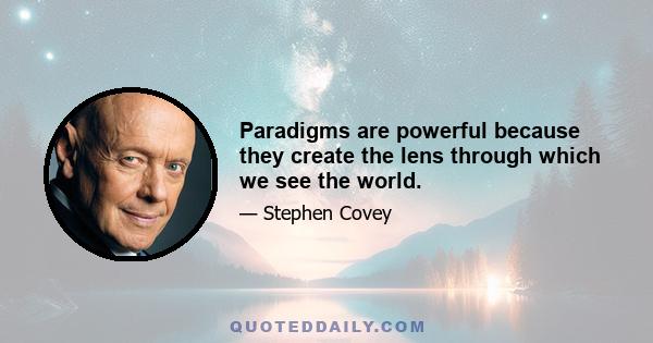 Paradigms are powerful because they create the lens through which we see the world.