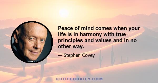 Peace of mind comes when your life is in harmony with true principles and values and in no other way.