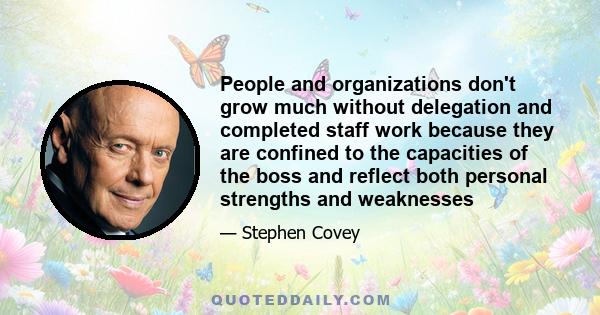 People and organizations don't grow much without delegation and completed staff work because they are confined to the capacities of the boss and reflect both personal strengths and weaknesses