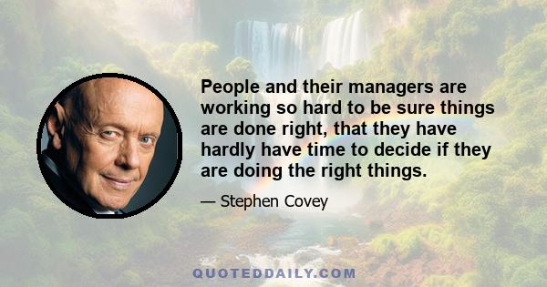 People and their managers are working so hard to be sure things are done right, that they have hardly have time to decide if they are doing the right things.