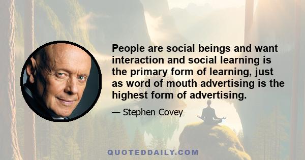 People are social beings and want interaction and social learning is the primary form of learning, just as word of mouth advertising is the highest form of advertising.