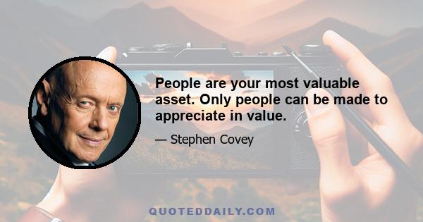 People are your most valuable asset. Only people can be made to appreciate in value.