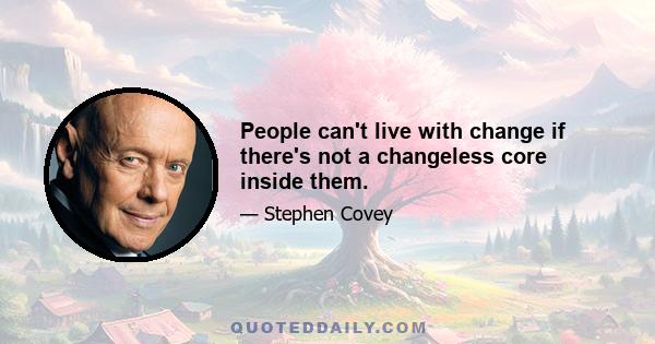 People can't live with change if there's not a changeless core inside them.