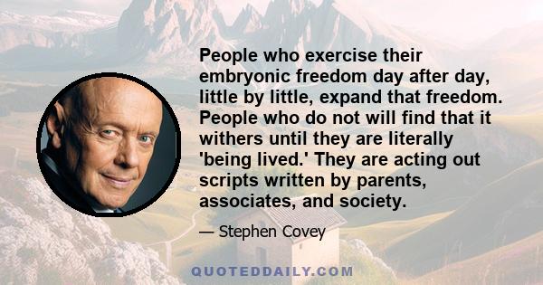 People who exercise their embryonic freedom day after day, little by little, expand that freedom. People who do not will find that it withers until they are literally 'being lived.' They are acting out scripts written